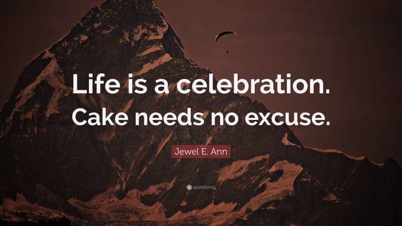 Jewel E. Ann Quote: “Life is a celebration. Cake needs no excuse.”