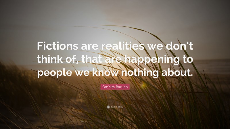 Sanhita Baruah Quote: “Fictions are realities we don’t think of, that are happening to people we know nothing about.”