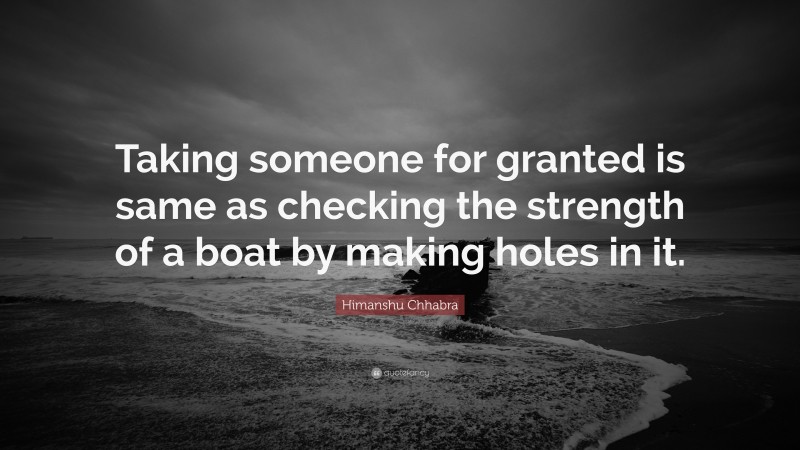 Himanshu Chhabra Quote: “Taking someone for granted is same as checking the strength of a boat by making holes in it.”