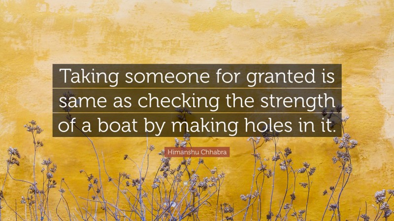 Himanshu Chhabra Quote: “Taking someone for granted is same as checking the strength of a boat by making holes in it.”