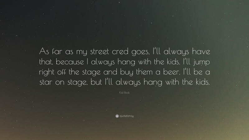Kid Rock Quote: “As far as my street cred goes, I’ll always have that, because I always hang with the kids. I’ll jump right off the stage and buy them a beer. I’ll be a star on stage, but I’ll always hang with the kids.”