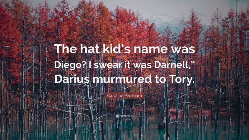 Caroline Peckham Quote: “The hat kid’s name was Diego? I swear it was Darnell,” Darius murmured to Tory.”