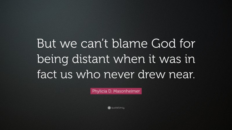Phylicia D. Masonheimer Quote: “But we can’t blame God for being distant when it was in fact us who never drew near.”