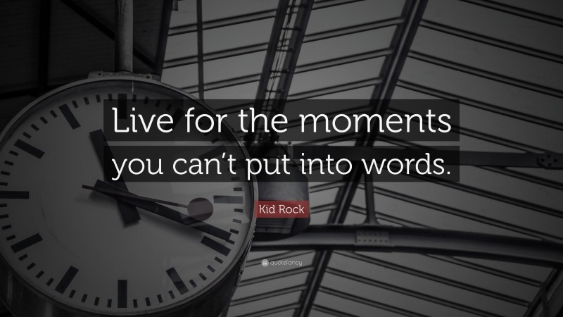 Kid Rock Quote: “Live for the moments you can’t put into words.”