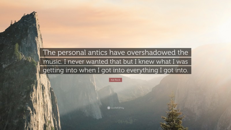 Kid Rock Quote: “The personal antics have overshadowed the music. I never wanted that but I knew what I was getting into when I got into everything I got into.”