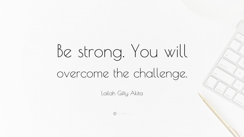Lailah Gifty Akita Quote: “Be strong. You will overcome the challenge.”