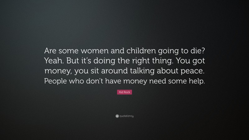 Kid Rock Quote: “Are some women and children going to die? Yeah. But it’s doing the right thing. You got money, you sit around talking about peace. People who don’t have money need some help.”