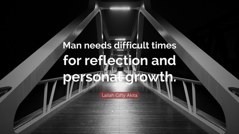Lailah Gifty Akita Quote: “Man needs difficult times for reflection and personal growth.”