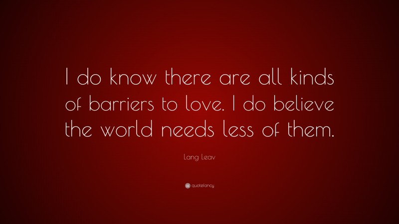 Lang Leav Quote: “I do know there are all kinds of barriers to love. I do believe the world needs less of them.”