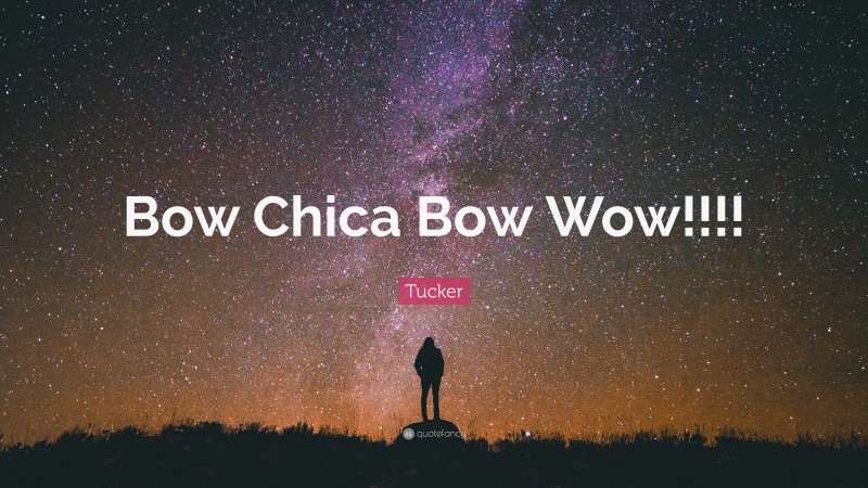 Tucker Quote: “Bow Chica Bow Wow!!!!”