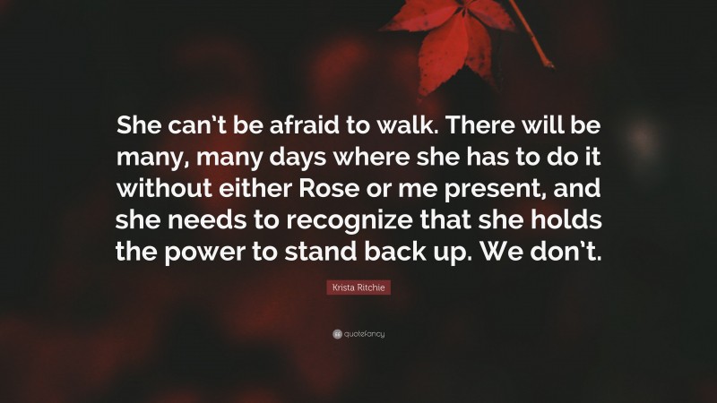 Krista Ritchie Quote: “She can’t be afraid to walk. There will be many, many days where she has to do it without either Rose or me present, and she needs to recognize that she holds the power to stand back up. We don’t.”