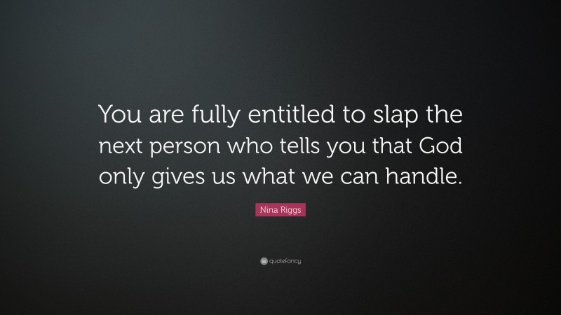 Nina Riggs Quote: “You are fully entitled to slap the next person who tells you that God only gives us what we can handle.”