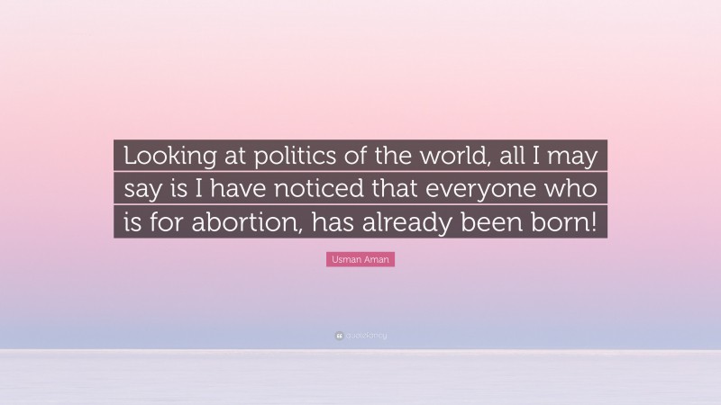 Usman Aman Quote: “Looking at politics of the world, all I may say is I have noticed that everyone who is for abortion, has already been born!”