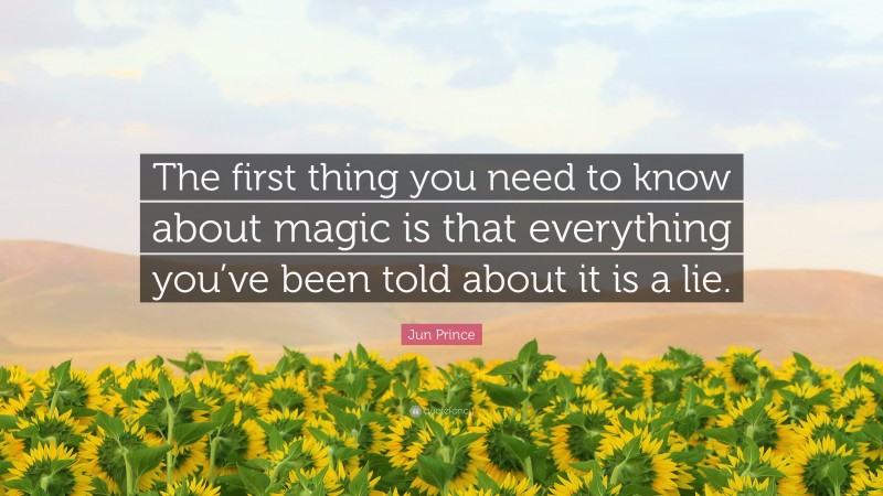 Jun Prince Quote: “The first thing you need to know about magic is that everything you’ve been told about it is a lie.”