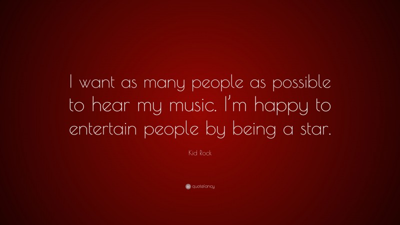 Kid Rock Quote: “I want as many people as possible to hear my music. I’m happy to entertain people by being a star.”