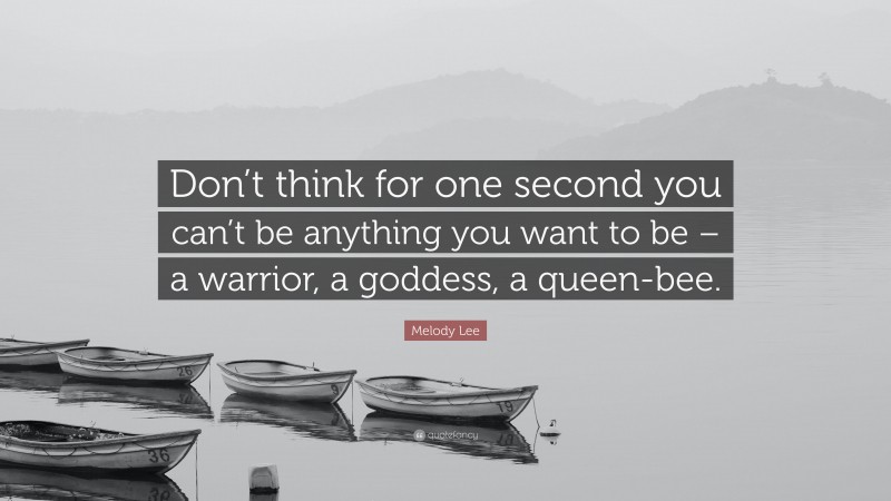 Melody Lee Quote: “Don’t think for one second you can’t be anything you want to be – a warrior, a goddess, a queen-bee.”