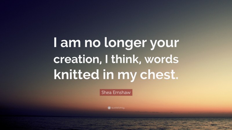 Shea Ernshaw Quote: “I am no longer your creation, I think, words knitted in my chest.”