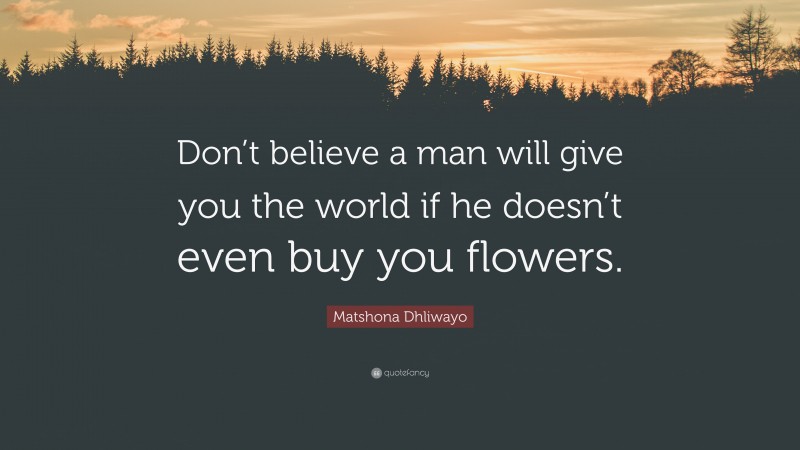 Matshona Dhliwayo Quote: “Don’t believe a man will give you the world if he doesn’t even buy you flowers.”