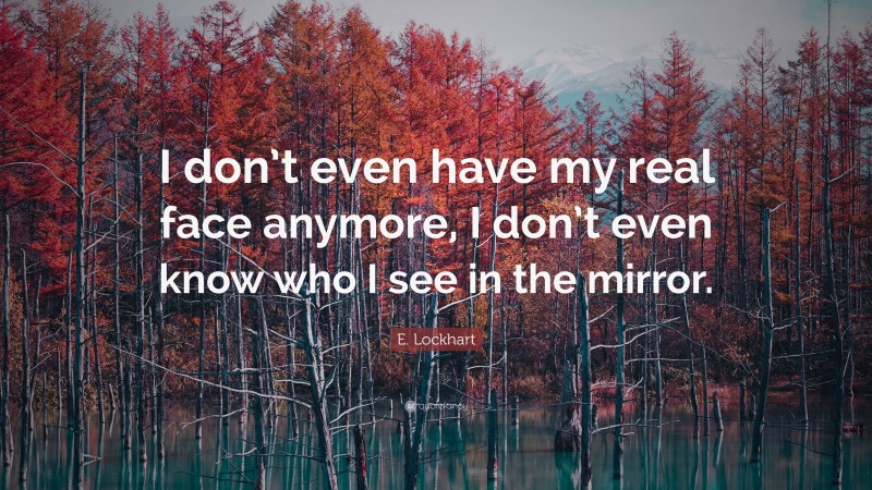 E. Lockhart Quote: “I don’t even have my real face anymore, I don’t even know who I see in the mirror.”