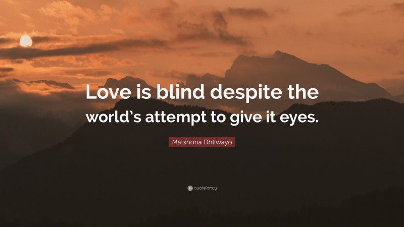 Matshona Dhliwayo Quote: “Love is blind despite the world’s attempt to give it eyes.”