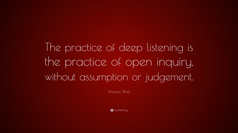 Sharon Weil Quote: “The practice of deep listening is the practice of open inquiry, without assumption or judgement.”