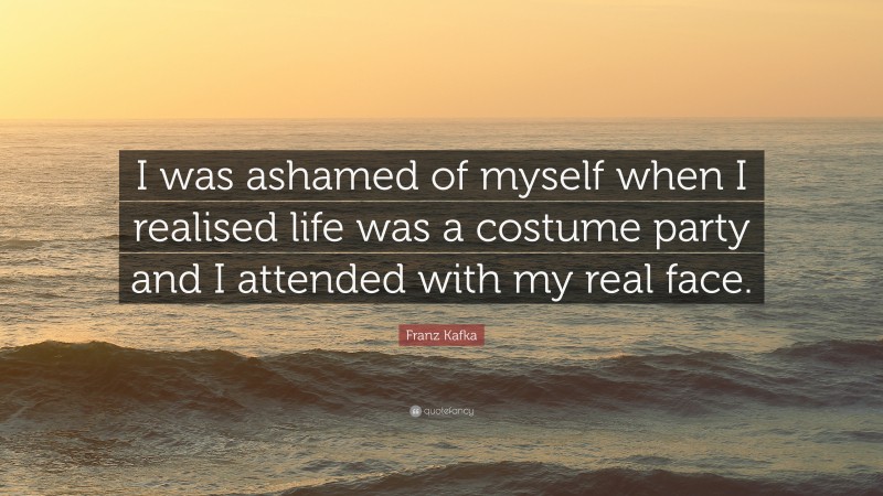 Franz Kafka Quote: “I was ashamed of myself when I realised life was a costume party and I attended with my real face.”