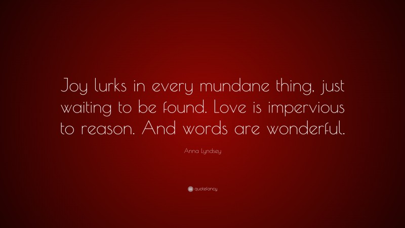 Anna Lyndsey Quote: “Joy lurks in every mundane thing, just waiting to be found. Love is impervious to reason. And words are wonderful.”