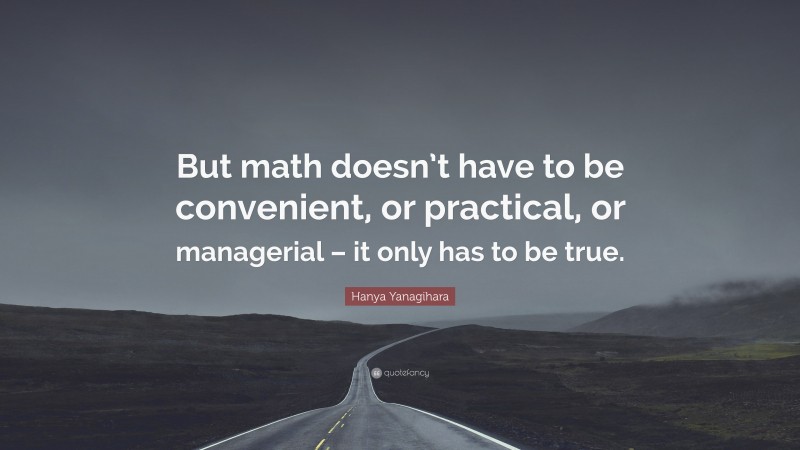 Hanya Yanagihara Quote: “But math doesn’t have to be convenient, or practical, or managerial – it only has to be true.”