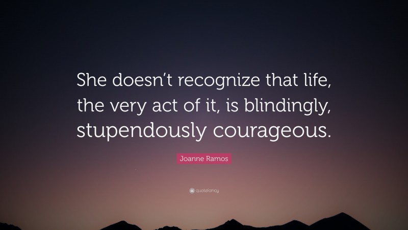 Joanne Ramos Quote: “She doesn’t recognize that life, the very act of it, is blindingly, stupendously courageous.”