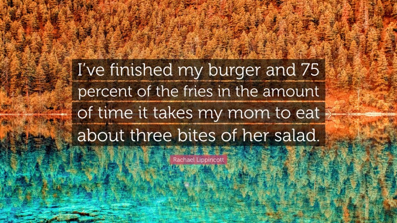 Rachael Lippincott Quote: “I’ve finished my burger and 75 percent of the fries in the amount of time it takes my mom to eat about three bites of her salad.”