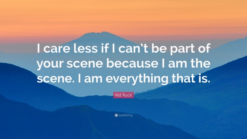 Kid Rock Quote: “I care less if I can’t be part of your scene because I am the scene. I am everything that is.”