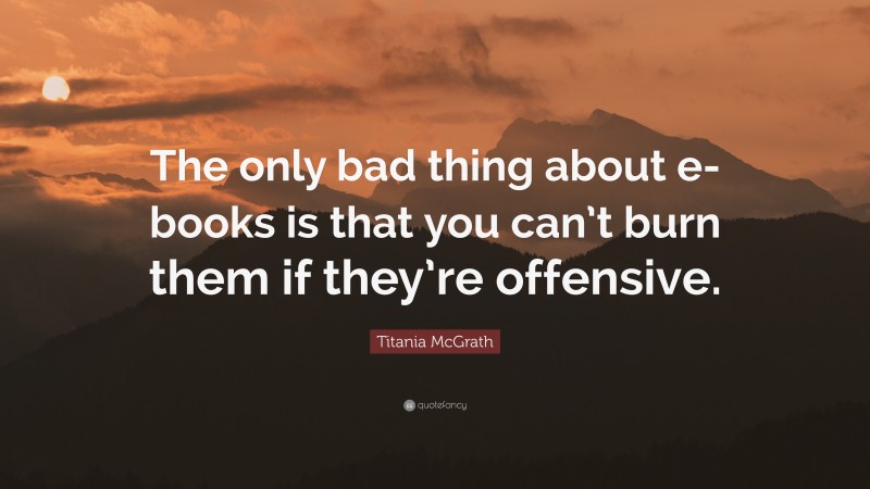 Titania McGrath Quote: “The only bad thing about e-books is that you can’t burn them if they’re offensive.”