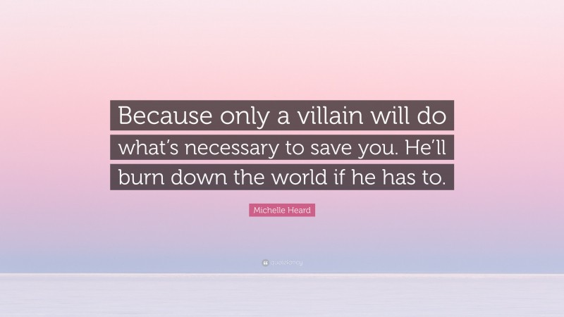 Michelle Heard Quote: “Because only a villain will do what’s necessary to save you. He’ll burn down the world if he has to.”