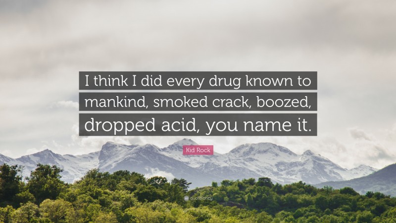 Kid Rock Quote: “I think I did every drug known to mankind, smoked crack, boozed, dropped acid, you name it.”