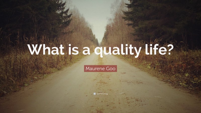 Maurene Goo Quote: “What is a quality life?”