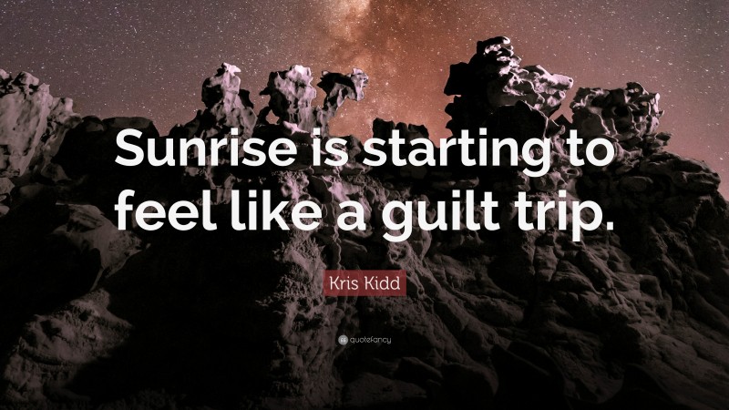 Kris Kidd Quote: “Sunrise is starting to feel like a guilt trip.”