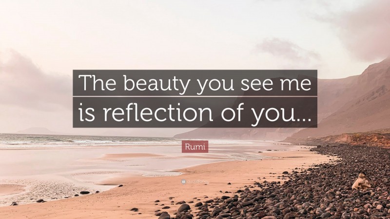 Rumi Quote: “The beauty you see me is reflection of you...”