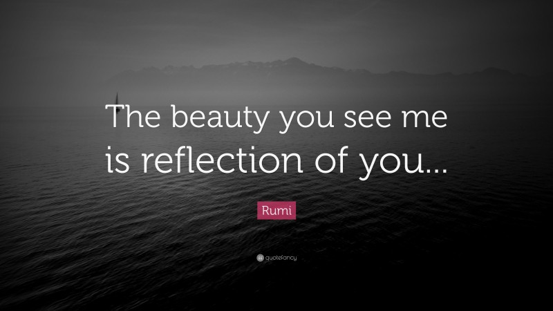 Rumi Quote: “The beauty you see me is reflection of you...”
