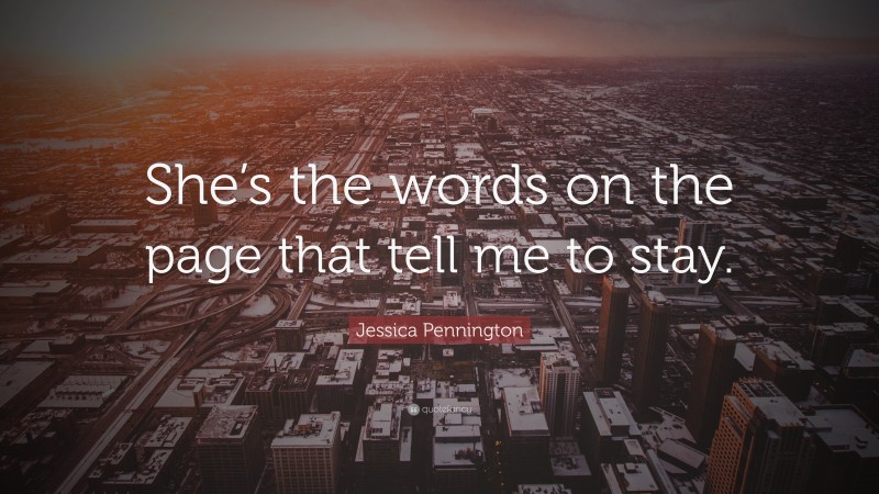 Jessica Pennington Quote: “She’s the words on the page that tell me to stay.”