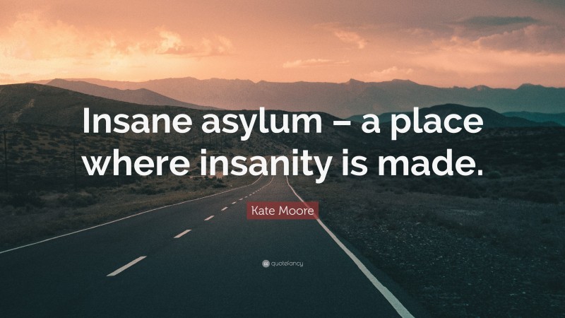 Kate Moore Quote: “Insane asylum – a place where insanity is made.”