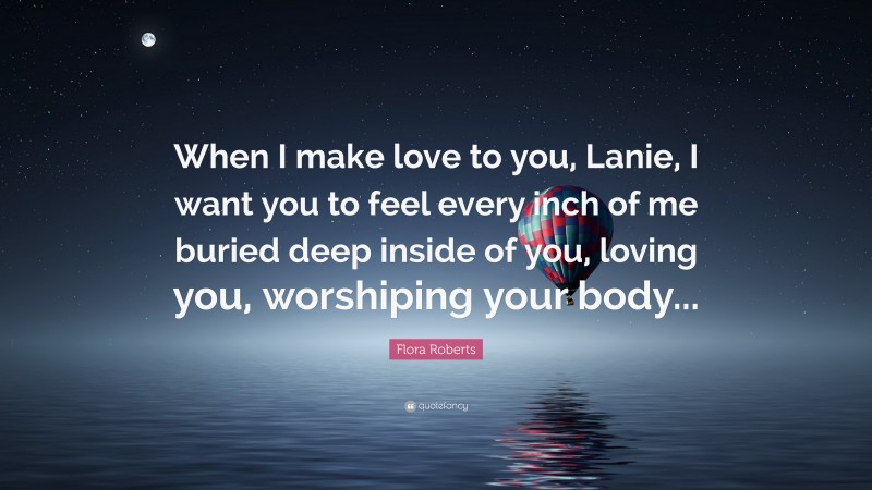 Flora Roberts Quote: “When I make love to you, Lanie, I want you to feel every inch of me buried deep inside of you, loving you, worshiping your body...”