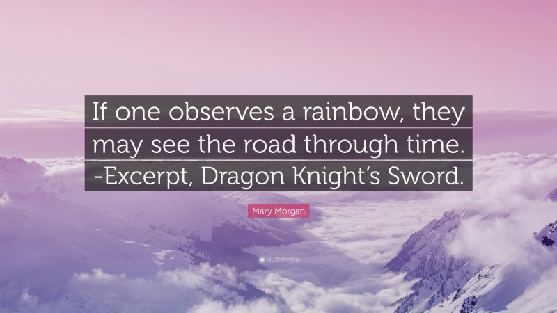 Mary Morgan Quote: “If one observes a rainbow, they may see the road through time. -Excerpt, Dragon Knight’s Sword.”