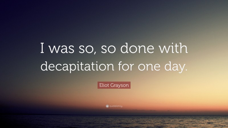 Eliot Grayson Quote: “I was so, so done with decapitation for one day.”