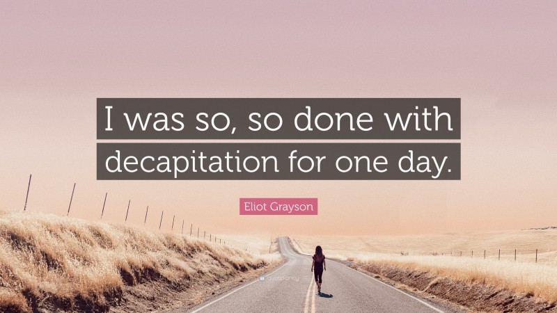 Eliot Grayson Quote: “I was so, so done with decapitation for one day.”