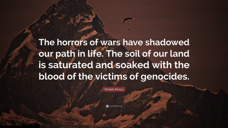 Widad Akreyi Quote: “The horrors of wars have shadowed our path in life. The soil of our land is saturated and soaked with the blood of the victims of genocides.”