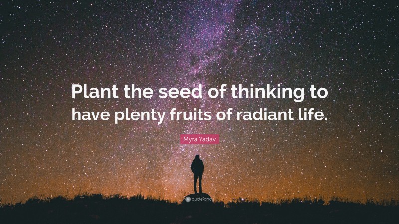 Myra Yadav Quote: “Plant the seed of thinking to have plenty fruits of radiant life.”