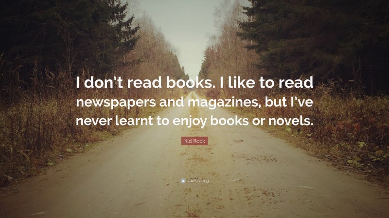 Kid Rock Quote: “I don’t read books. I like to read newspapers and magazines, but I’ve never learnt to enjoy books or novels.”