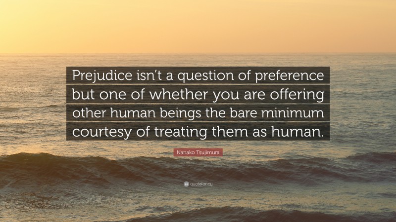 Nanako Tsujimura Quote: “Prejudice isn’t a question of preference but one of whether you are offering other human beings the bare minimum courtesy of treating them as human.”