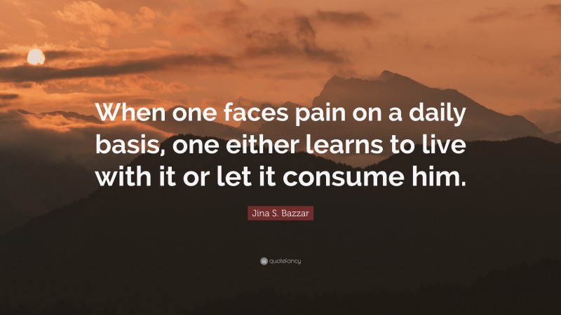 Jina S. Bazzar Quote: “When one faces pain on a daily basis, one either learns to live with it or let it consume him.”