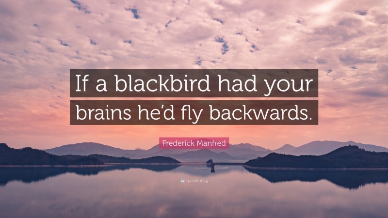 Frederick Manfred Quote: “If a blackbird had your brains he’d fly backwards.”